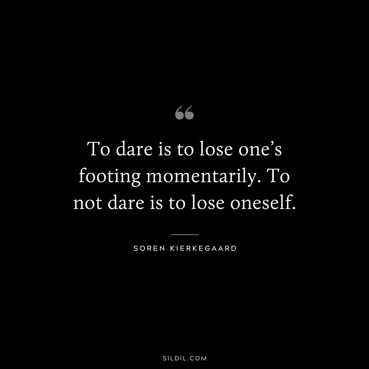 To dare is to lose one’s footing momentarily. To not dare is to lose oneself. ― Soren Kierkegaard
