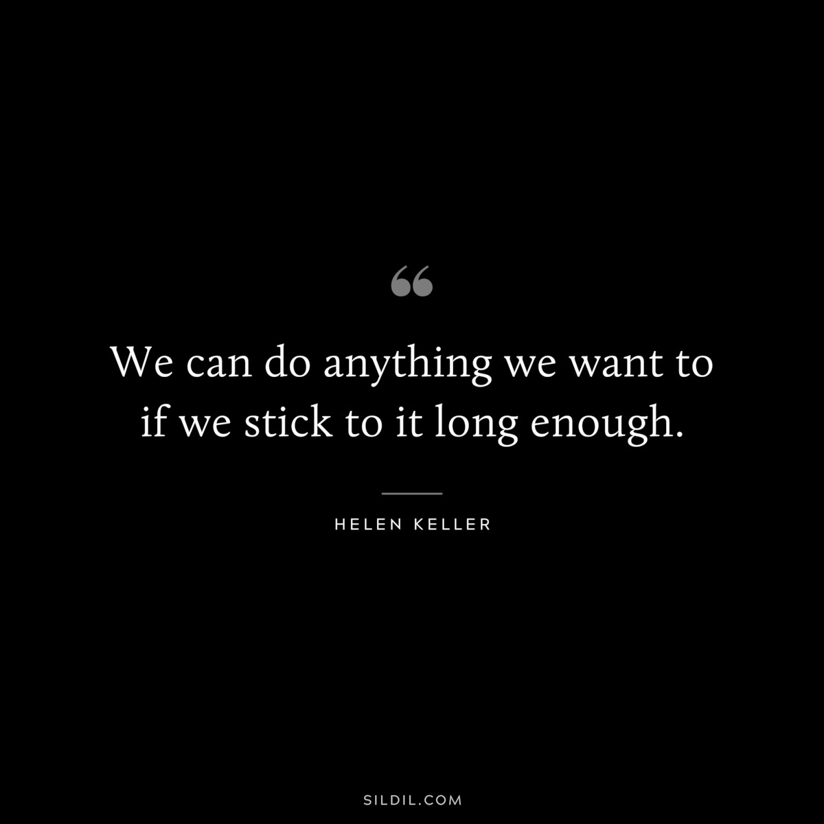 We can do anything we want to if we stick to it long enough. ― Helen Keller