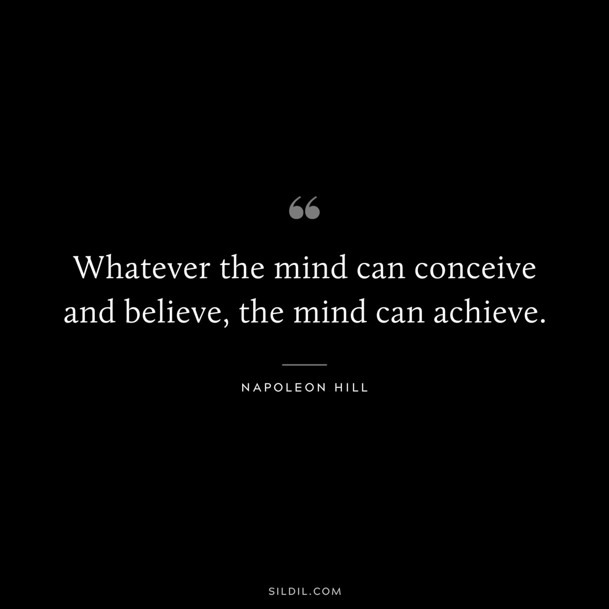 Whatever the mind can conceive and believe, the mind can achieve. ― Napoleon Hill