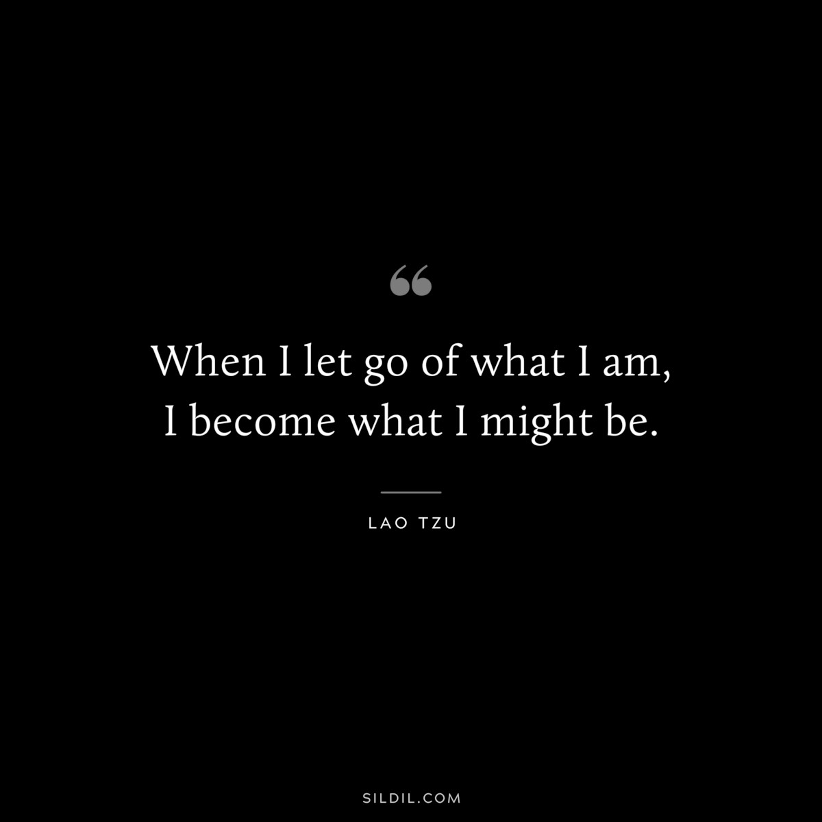 When I let go of what I am, I become what I might be. ― Lao Tzu