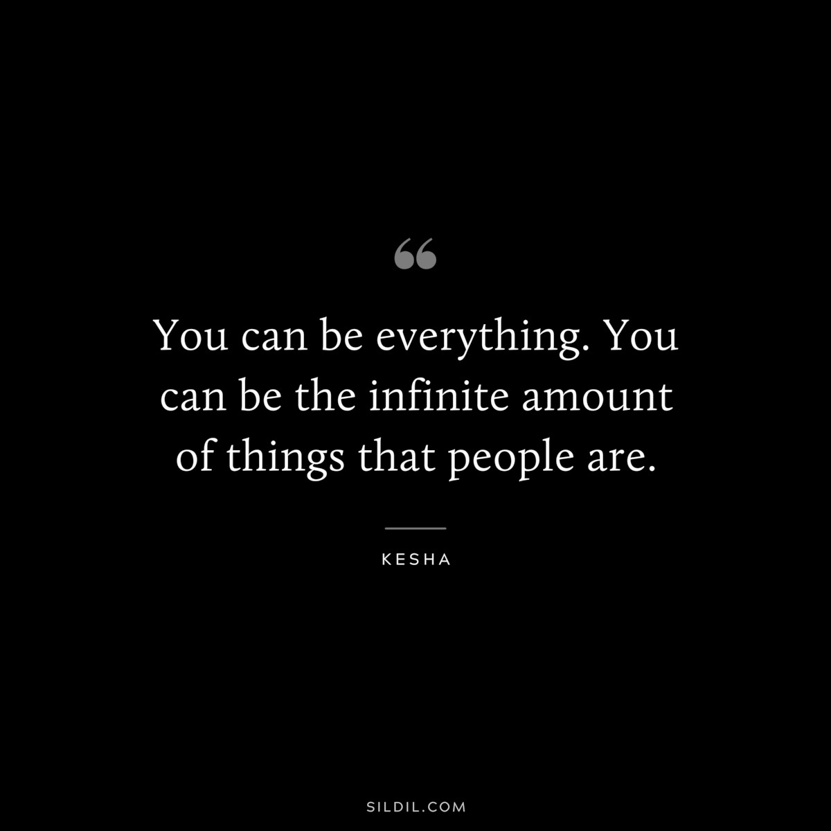 You can be everything. You can be the infinite amount of things that people are. ― Kesha