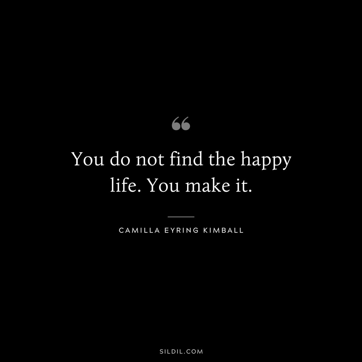 You do not find the happy life. You make it. ― Camilla Eyring Kimball