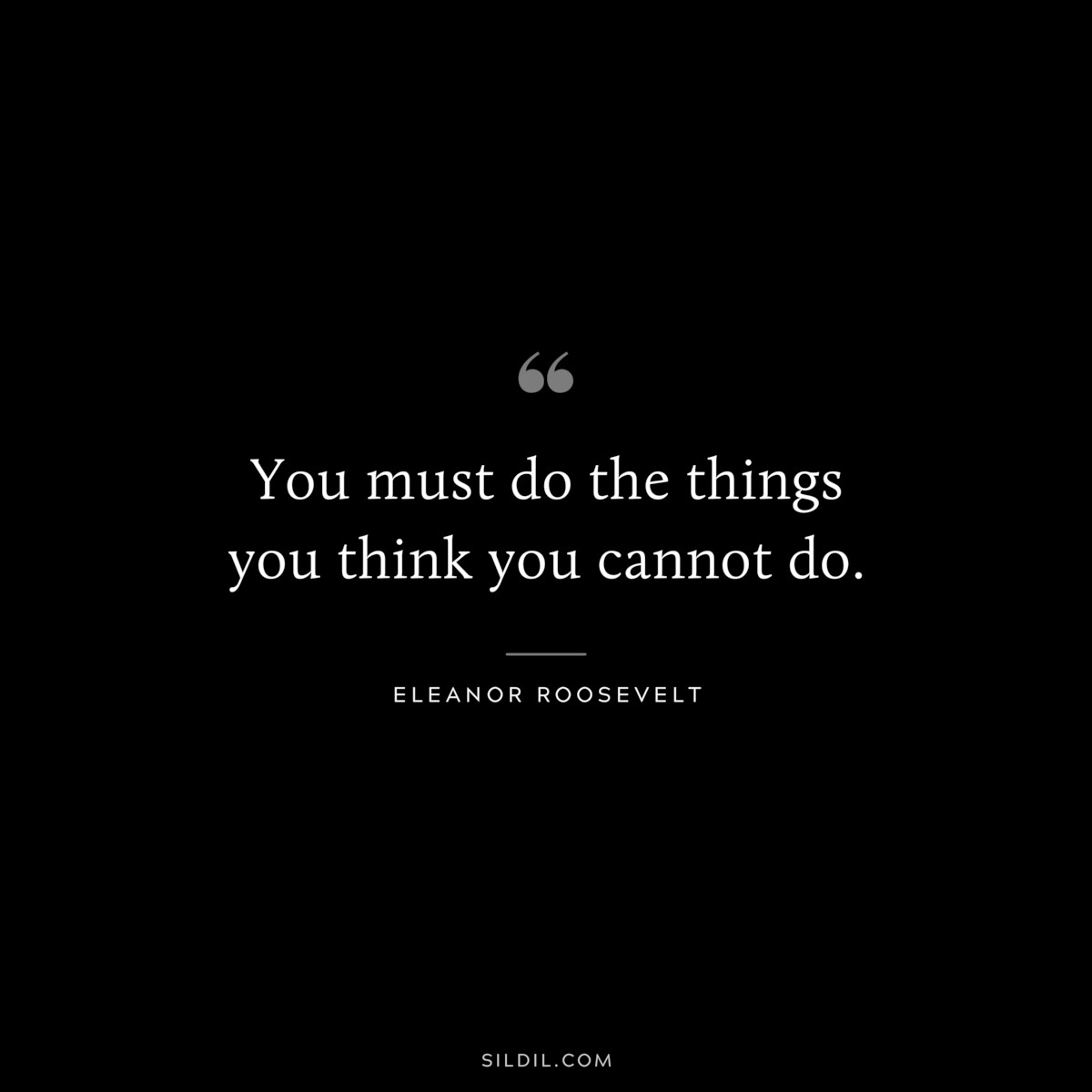 You must do the things you think you cannot do. ― Eleanor Roosevelt