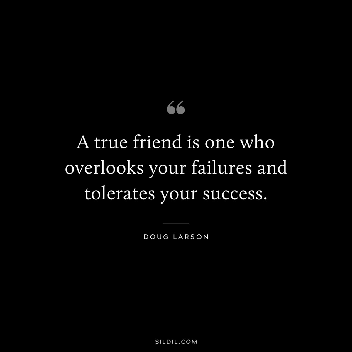 A true friend is one who overlooks your failures and tolerates your success. ― Doug Larson