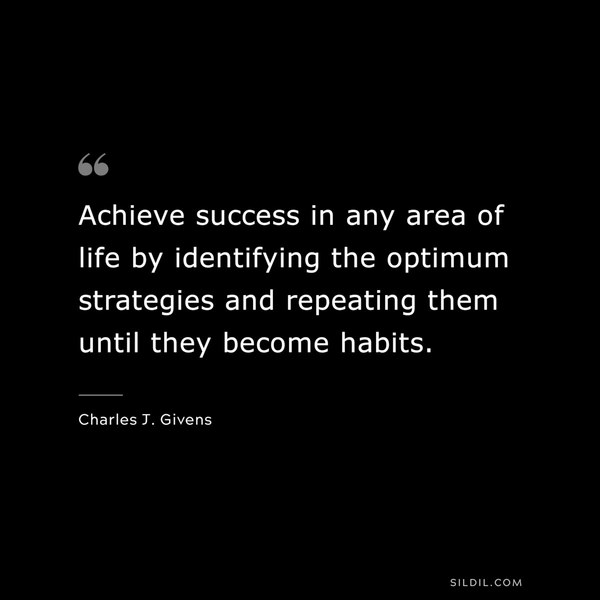 Achieve success in any area of life by identifying the optimum strategies and repeating them until they become habits. ― Charles J. Givens