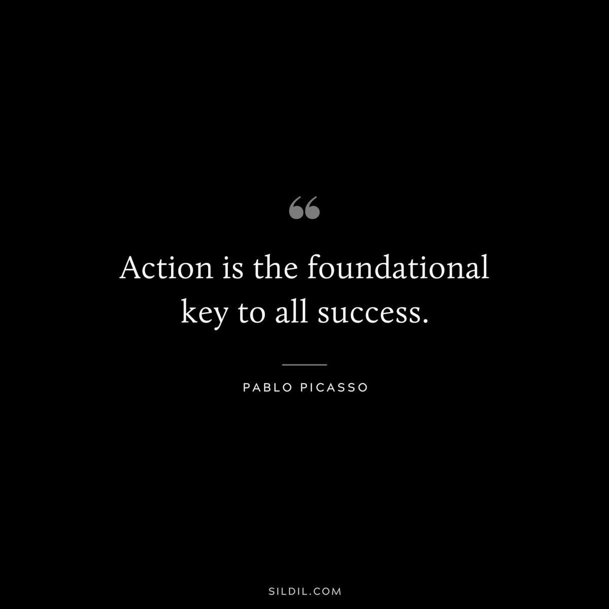 Action is the foundational key to all success. ― Pablo Picasso