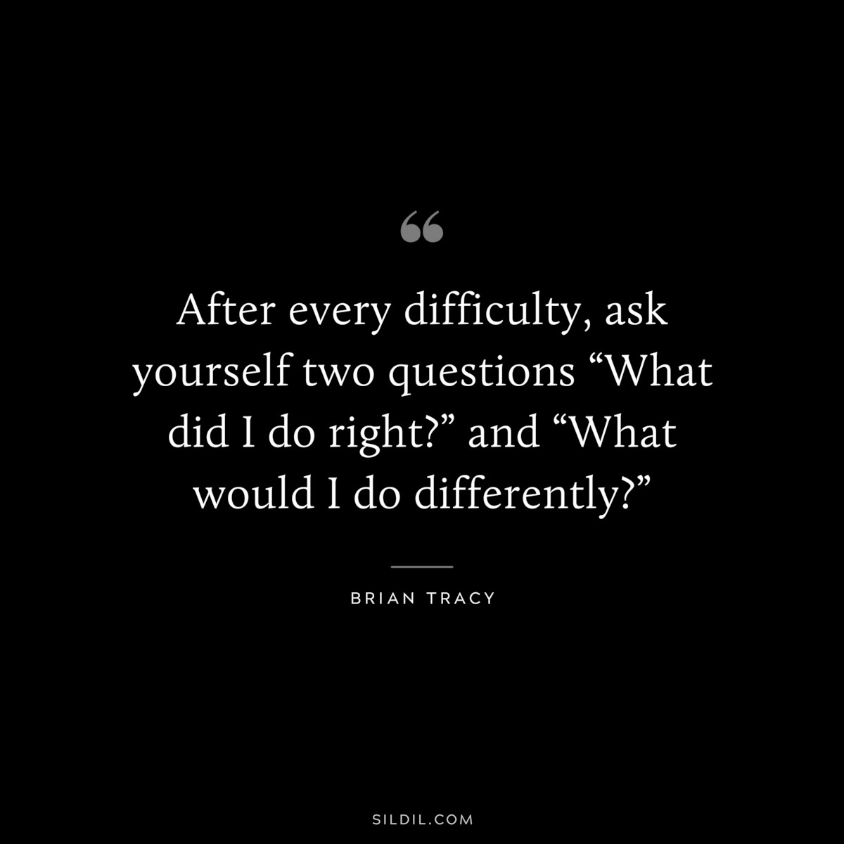 After every difficulty, ask yourself two questions “What did I do right?” and “What would I do differently?” ― Brian Tracy