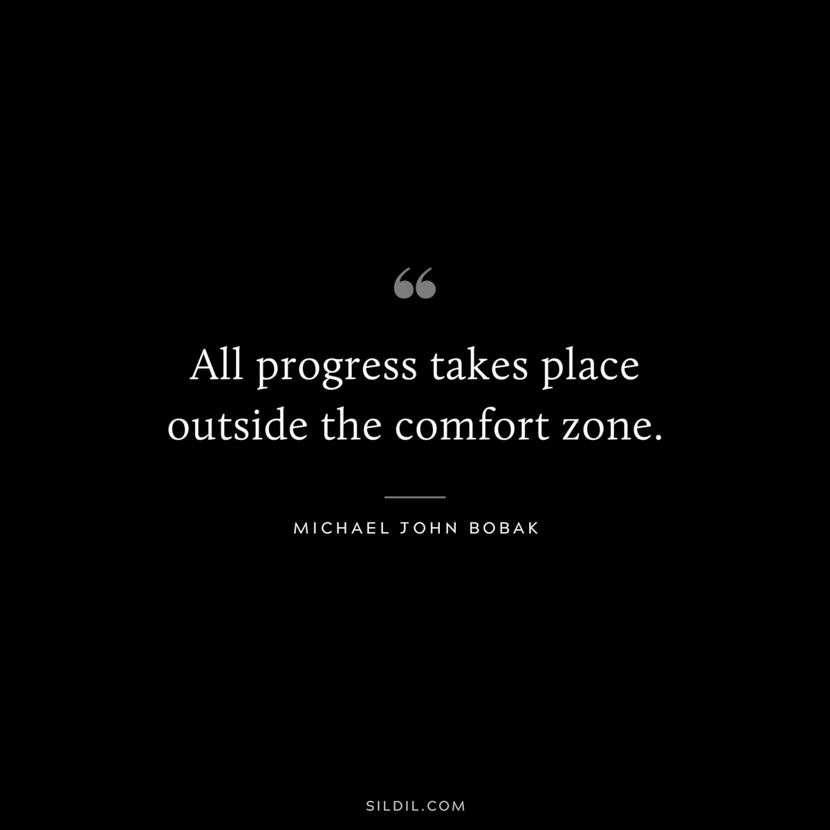 All progress takes place outside the comfort zone. ― Michael John Bobak