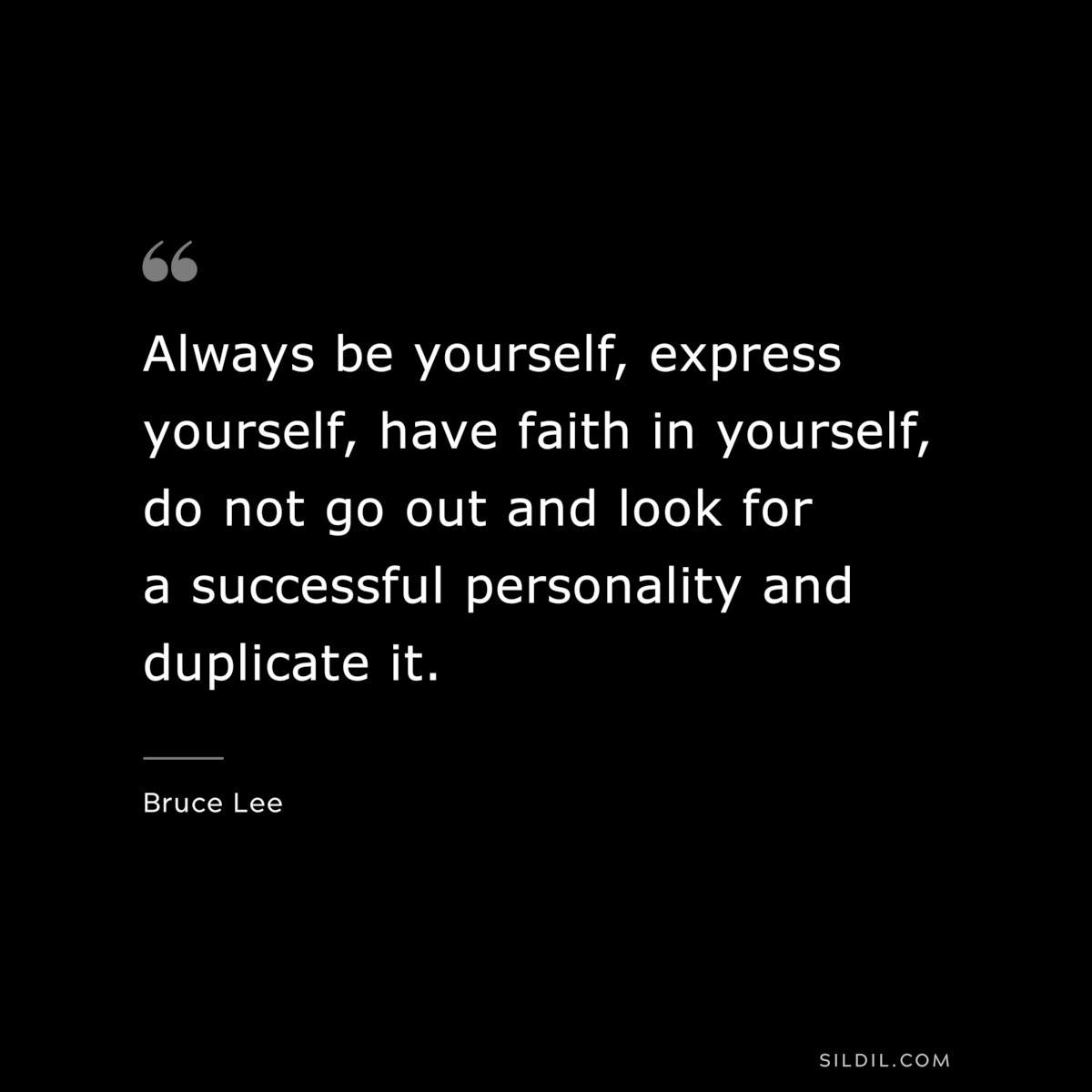 Always be yourself, express yourself, have faith in yourself, do not go out and look for a successful personality and duplicate it. ― Bruce Lee