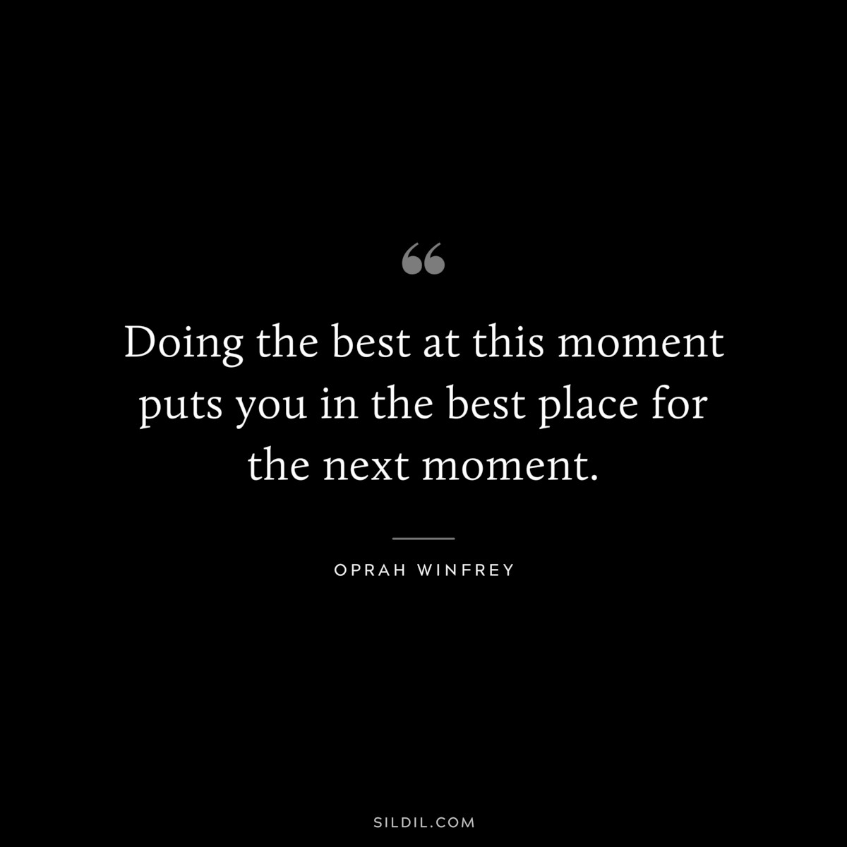 Doing the best at this moment puts you in the best place for the next moment. ― Oprah Winfrey