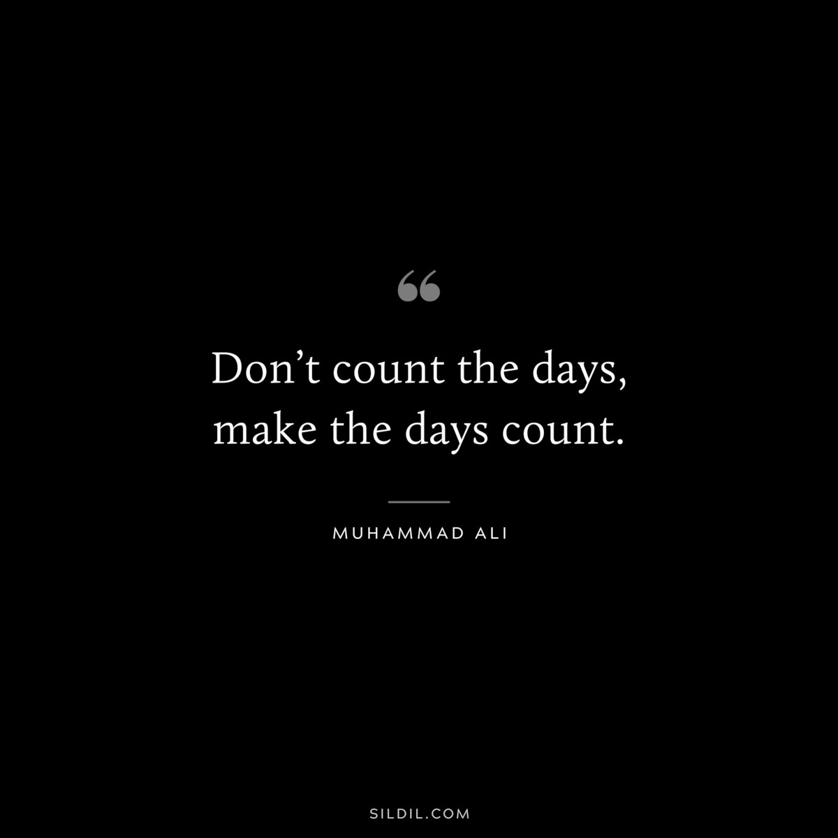 Don’t count the days, make the days count. ― Muhammad Ali