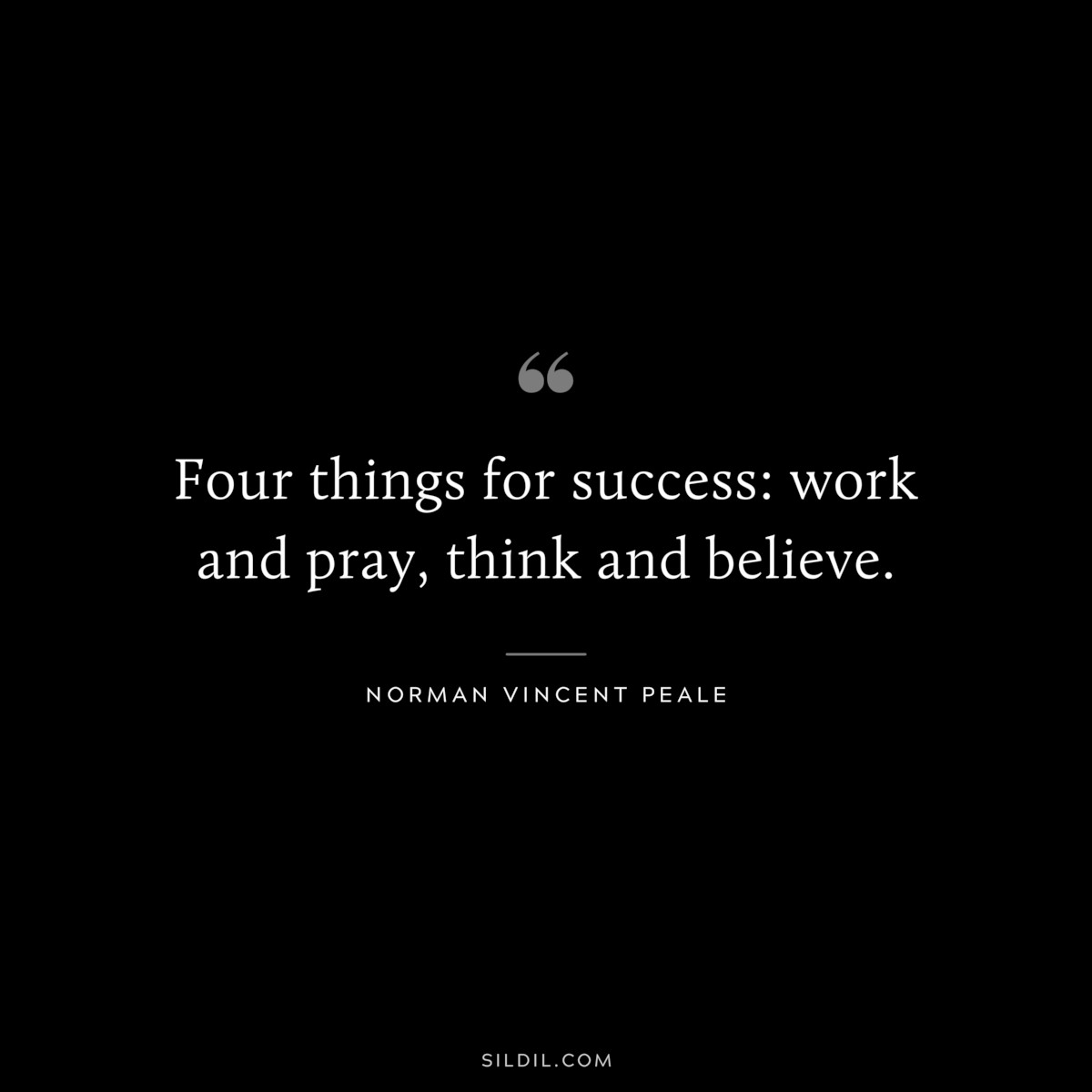 Four things for success: work and pray, think and believe. Norman Vincent Peale