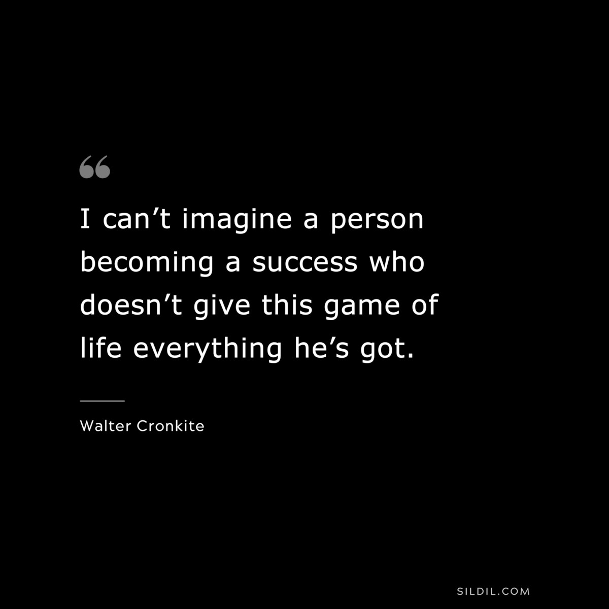 I can’t imagine a person becoming a success who doesn’t give this game of life everything he’s got. ― Walter Cronkite