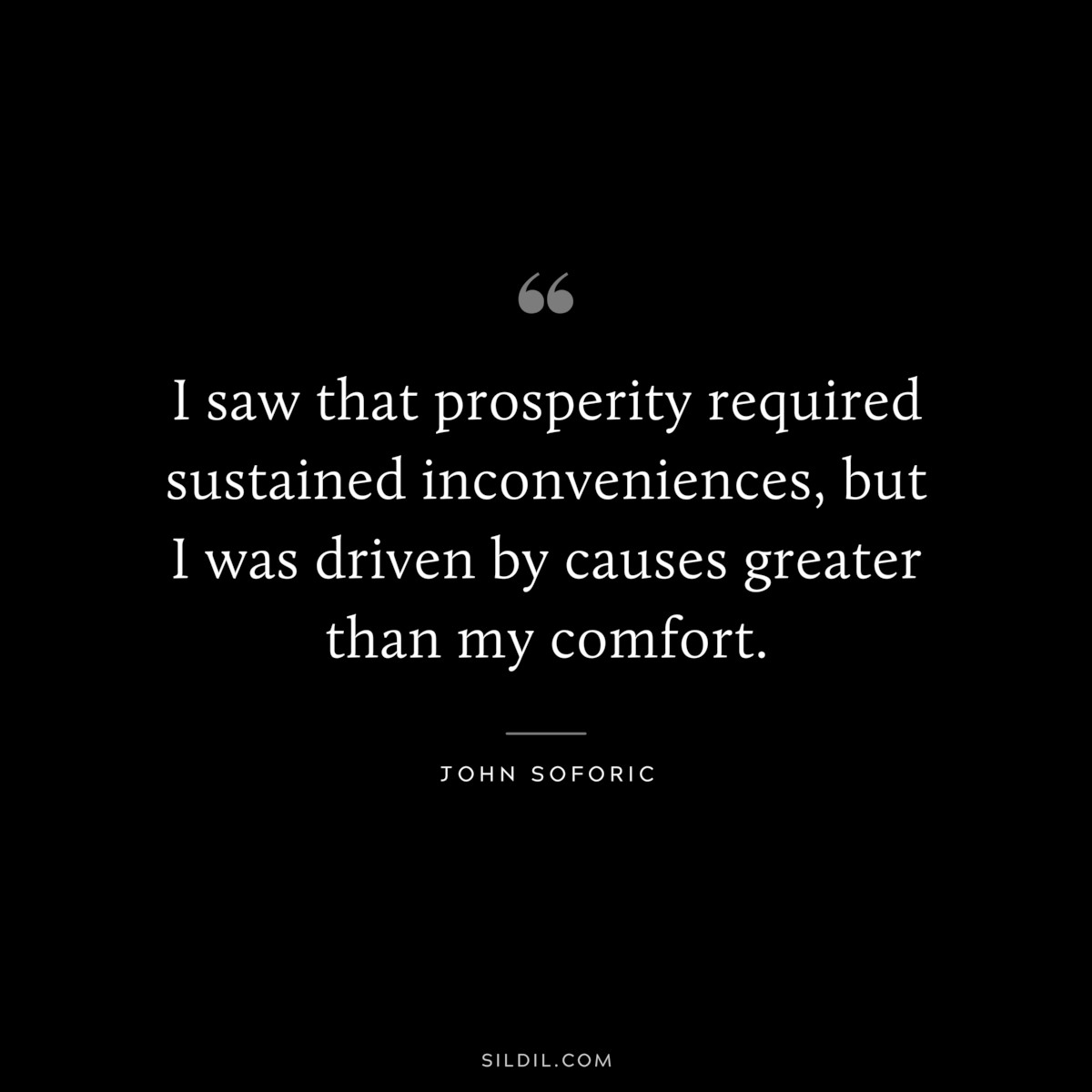 I saw that prosperity required sustained inconveniences, but I was driven by causes greater than my comfort. ― John Soforic