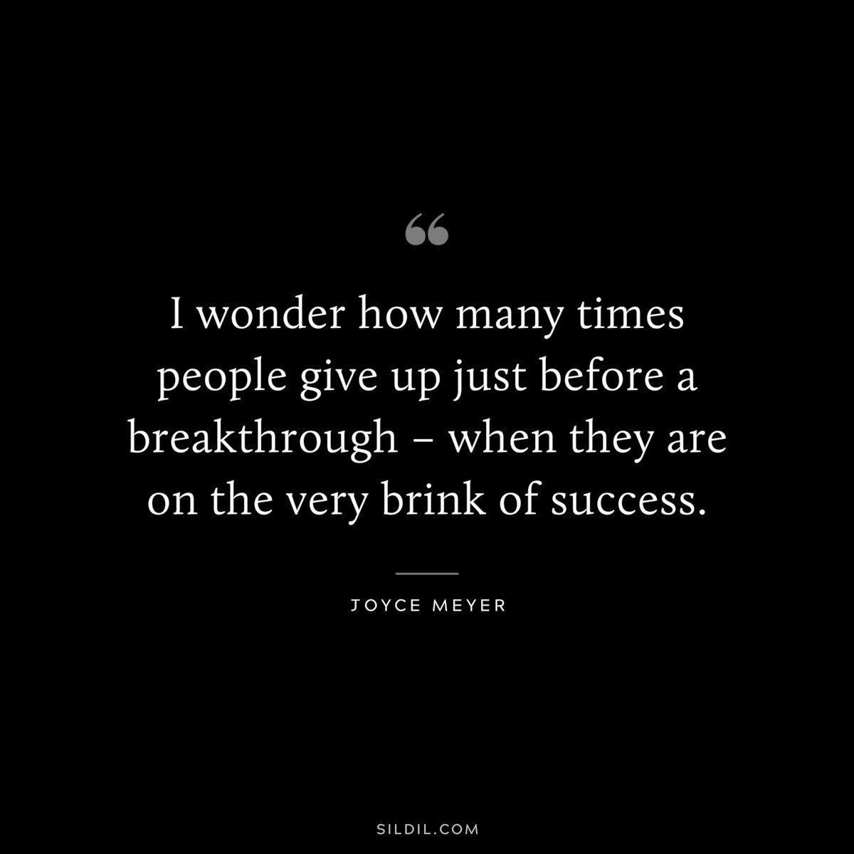 I wonder how many times people give up just before a breakthrough – when they are on the very brink of success. ― Joyce Meyer
