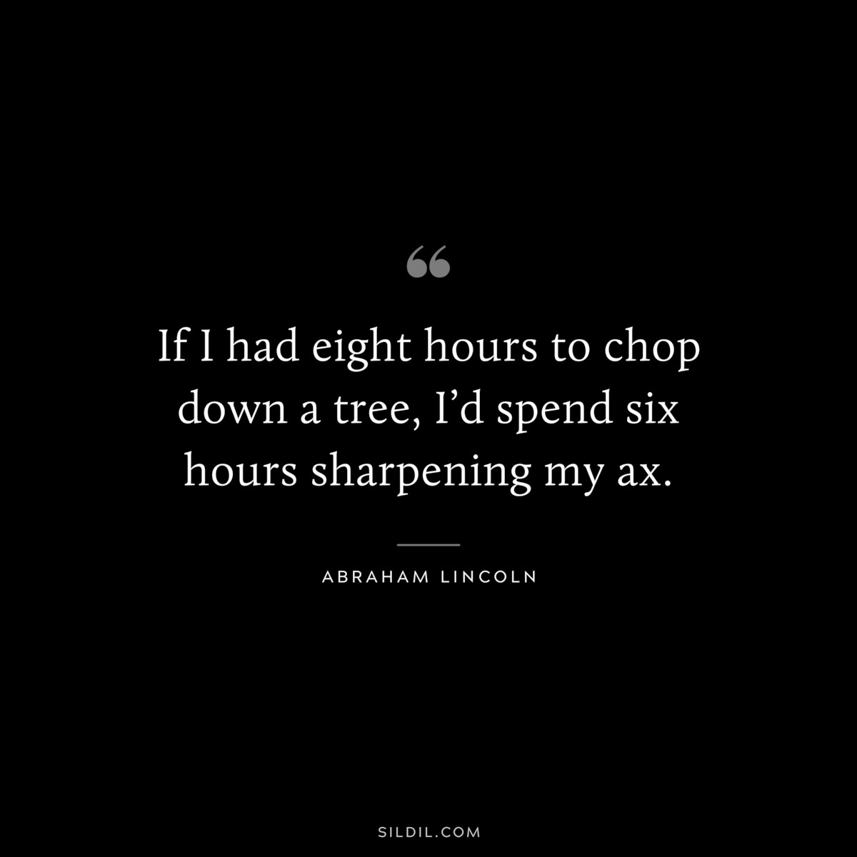 If I had eight hours to chop down a tree, I’d spend six hours sharpening my ax. ― Abraham Lincoln