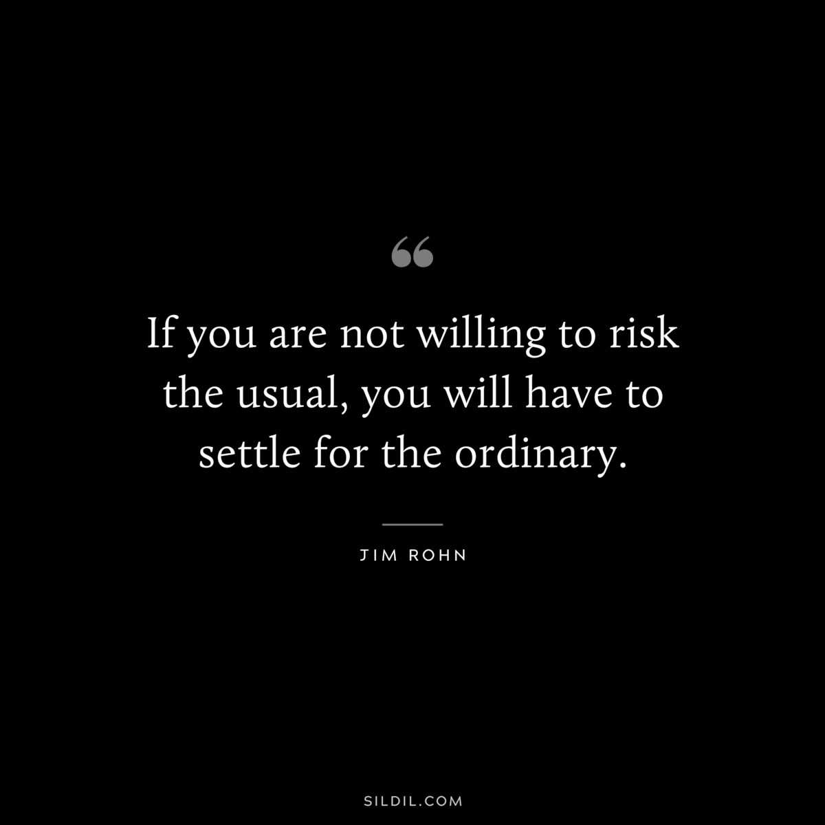If you are not willing to risk the usual, you will have to settle for the ordinary. ― Jim Rohn