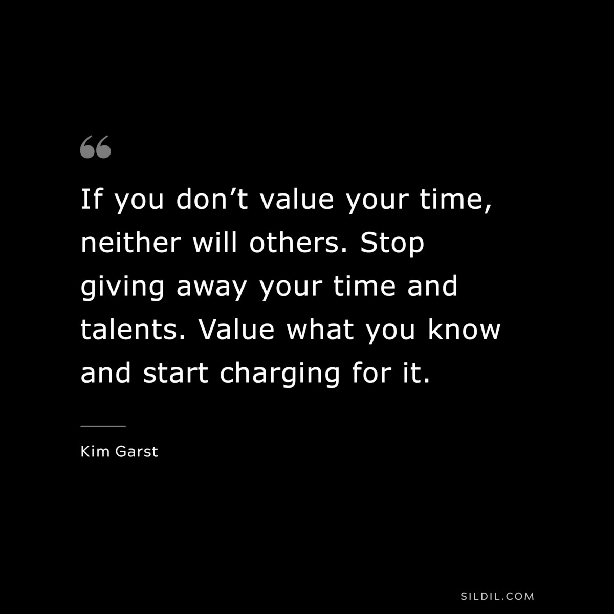 If you don’t value your time, neither will others. Stop giving away your time and talents. Value what you know and start charging for it. ― Kim Garst
