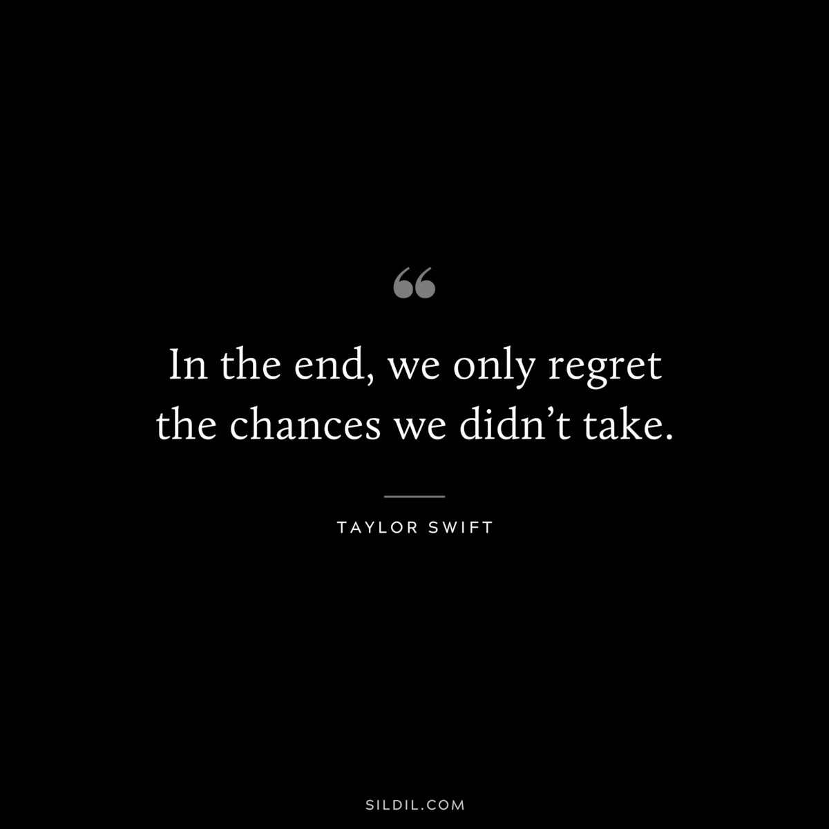 In the end, we only regret the chances we didn’t take. ― Taylor Swift