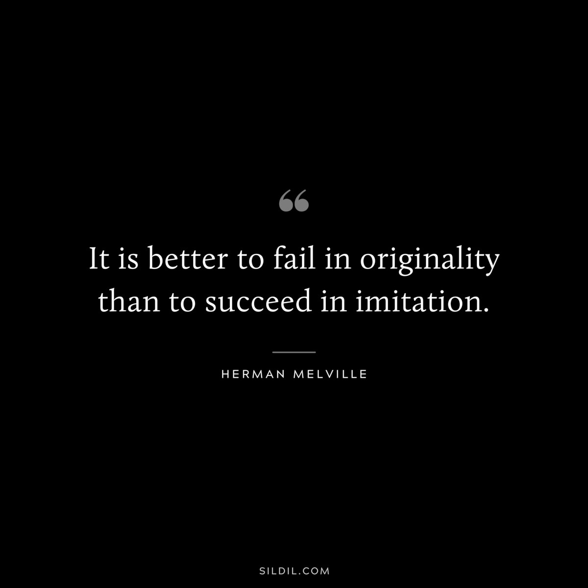 It is better to fail in originality than to succeed in imitation. ― Herman Melville