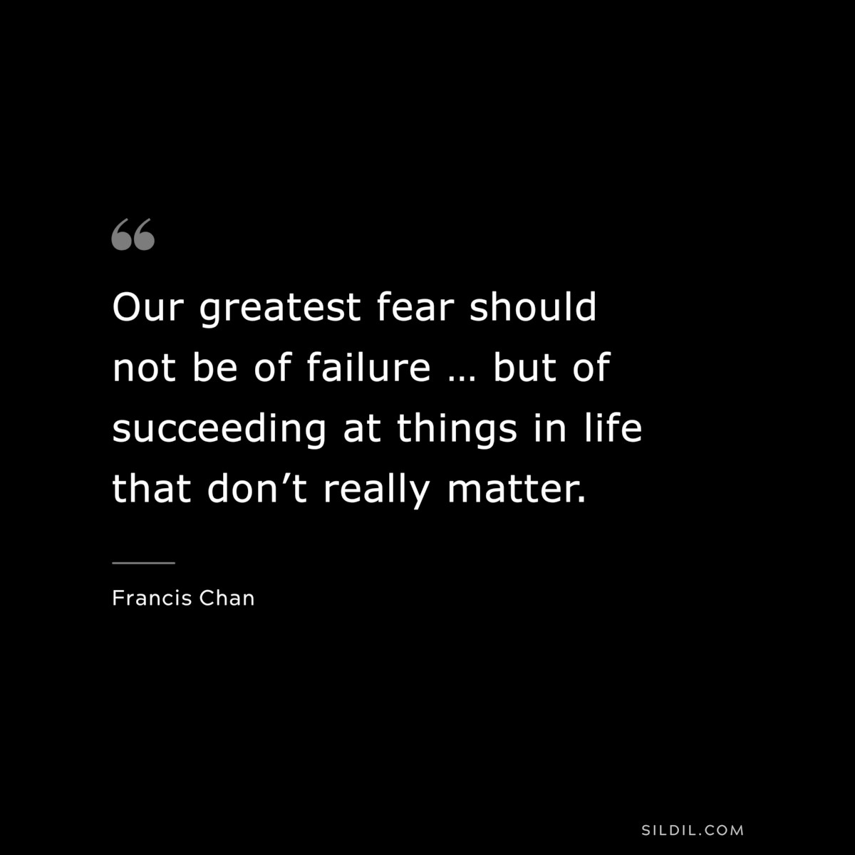 Our greatest fear should not be of failure … but of succeeding at things in life that don’t really matter. ― Francis Chan
