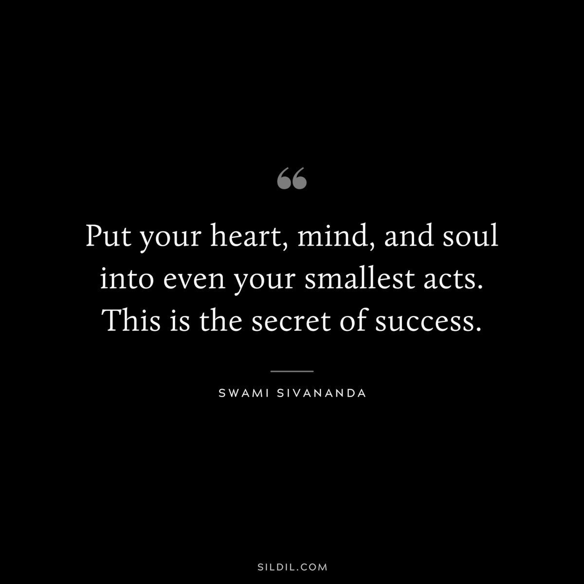 Put your heart, mind, and soul into even your smallest acts. This is the secret of success. ― Swami Sivananda