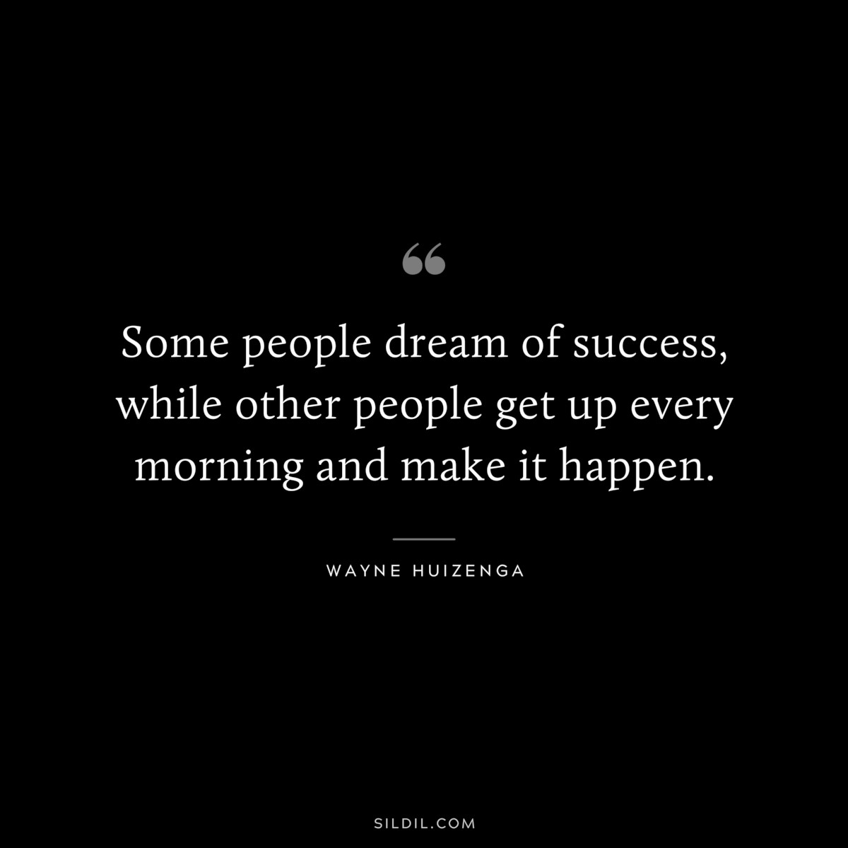 Some people dream of success, while other people get up every morning and make it happen. ― Wayne Huizenga