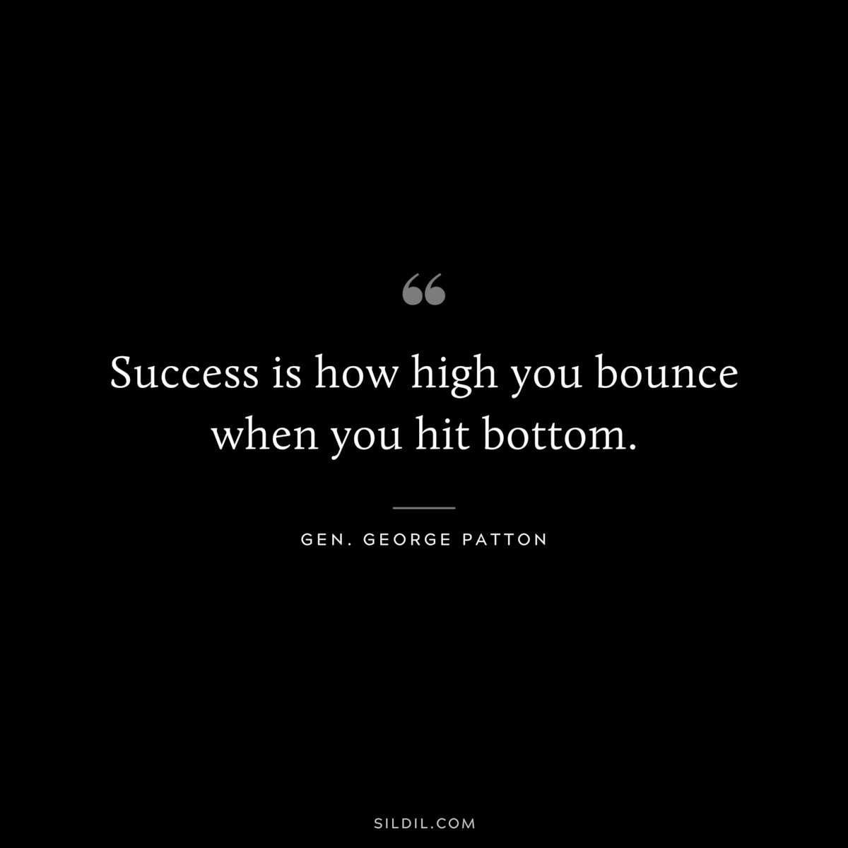 Success is how high you bounce when you hit bottom. ― Gen. George Patton