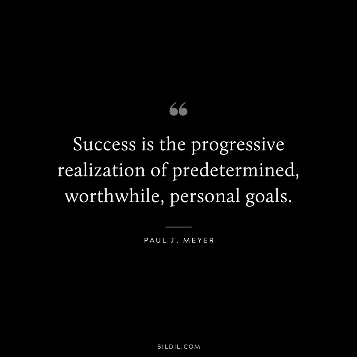 Success is the progressive realization of predetermined, worthwhile, personal goals. ― Paul J. Meyer
