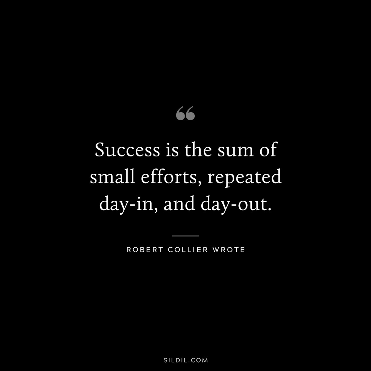Success is the sum of small efforts, repeated day-in, and day-out. ― Robert Collier wrote
