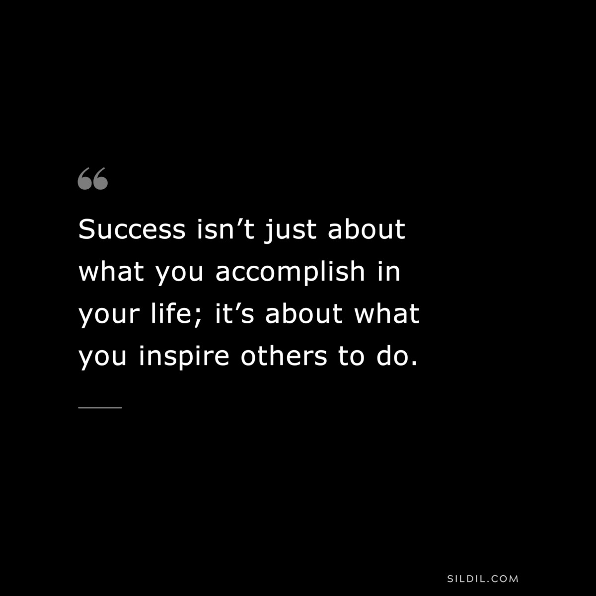 Success isn’t just about what you accomplish in your life; it’s about what you inspire others to do.
