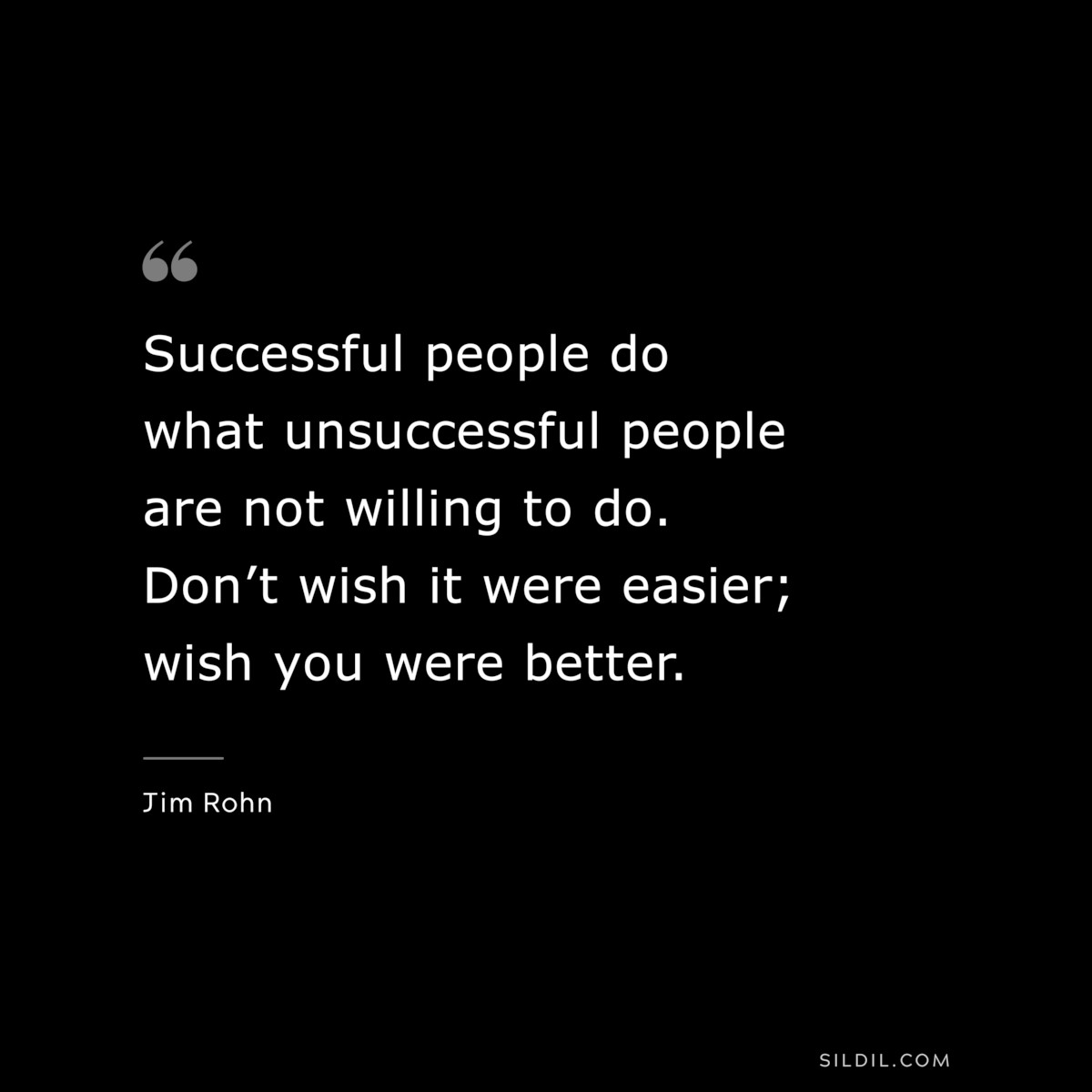 Successful people do what unsuccessful people are not willing to do. Don’t wish it were easier; wish you were better. ― Jim Rohn