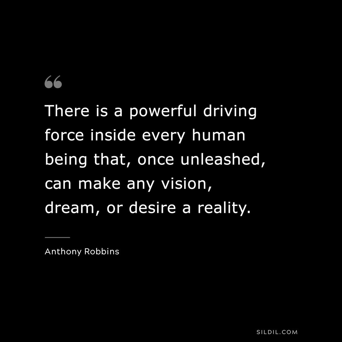 There is a powerful driving force inside every human being that, once unleashed, can make any vision, dream, or desire a reality. ― Anthony Robbins