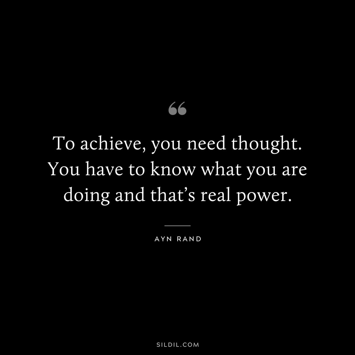 To achieve, you need thought. You have to know what you are doing and that’s real power. ― Ayn Rand