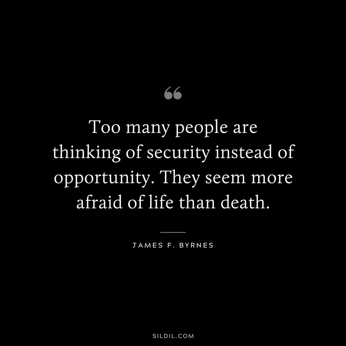 Too many people are thinking of security instead of opportunity. They seem more afraid of life than death. ― James F. Byrnes