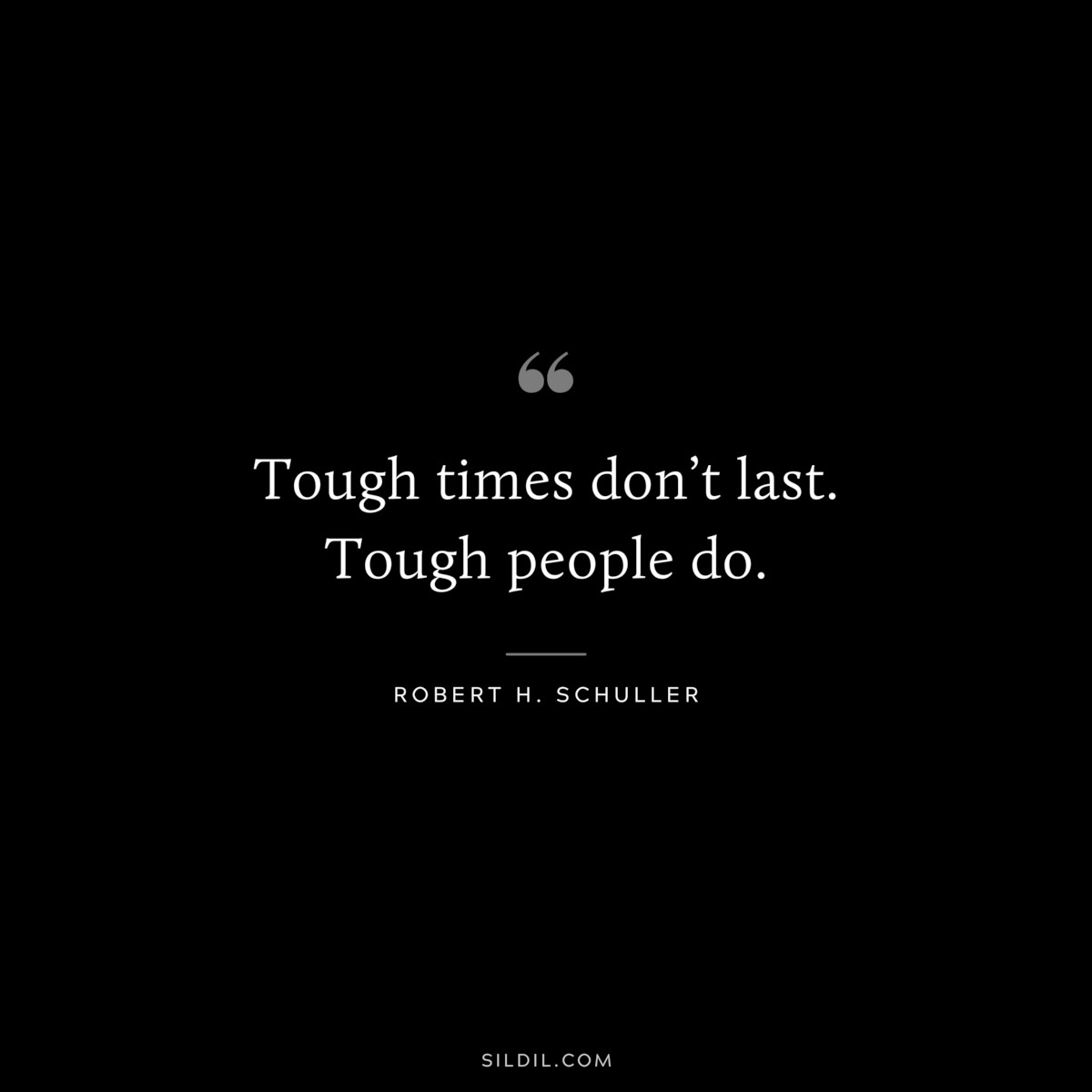 Tough times don’t last. Tough people do. ― Robert H. Schuller