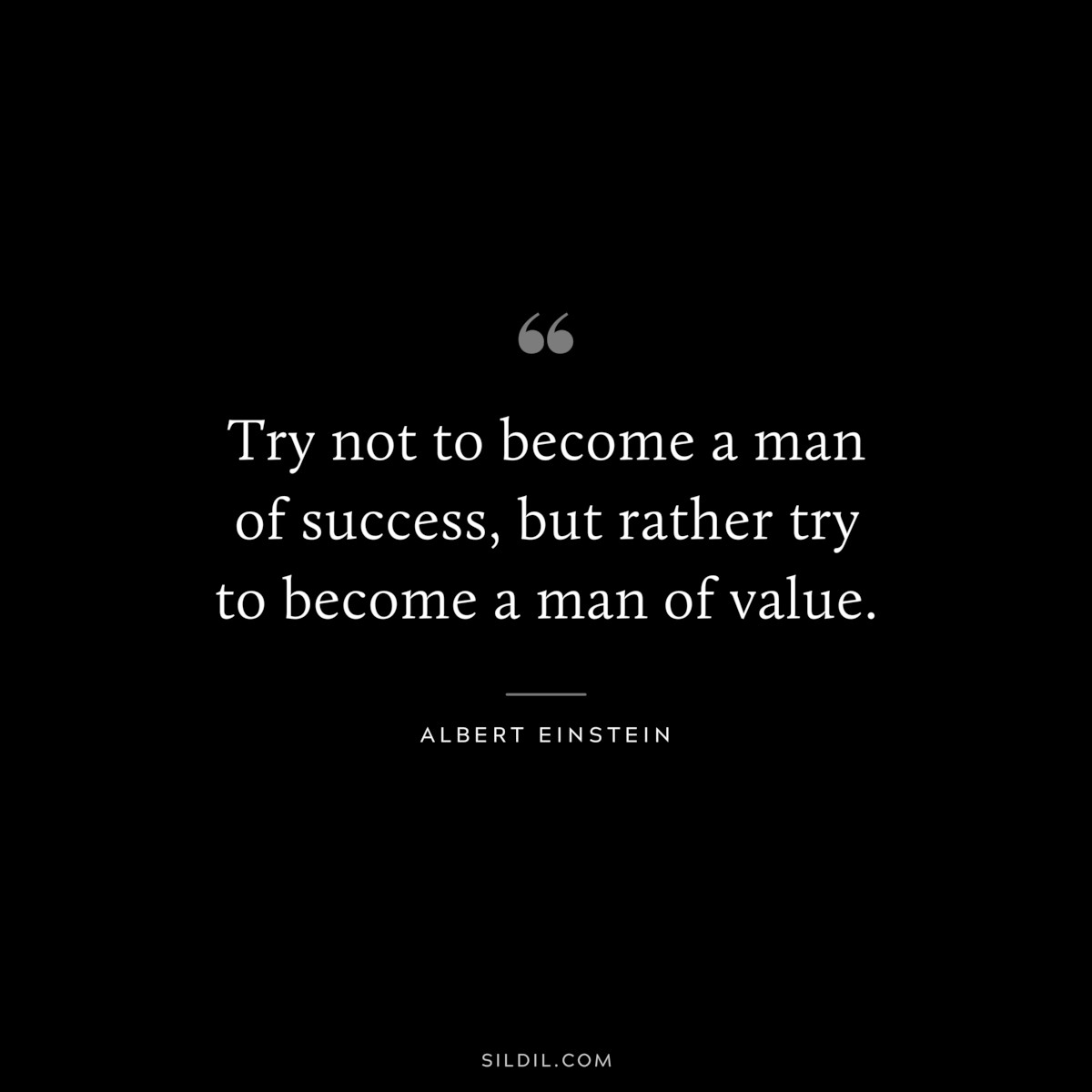 Try not to become a man of success, but rather try to become a man of value. ― Albert Einstein