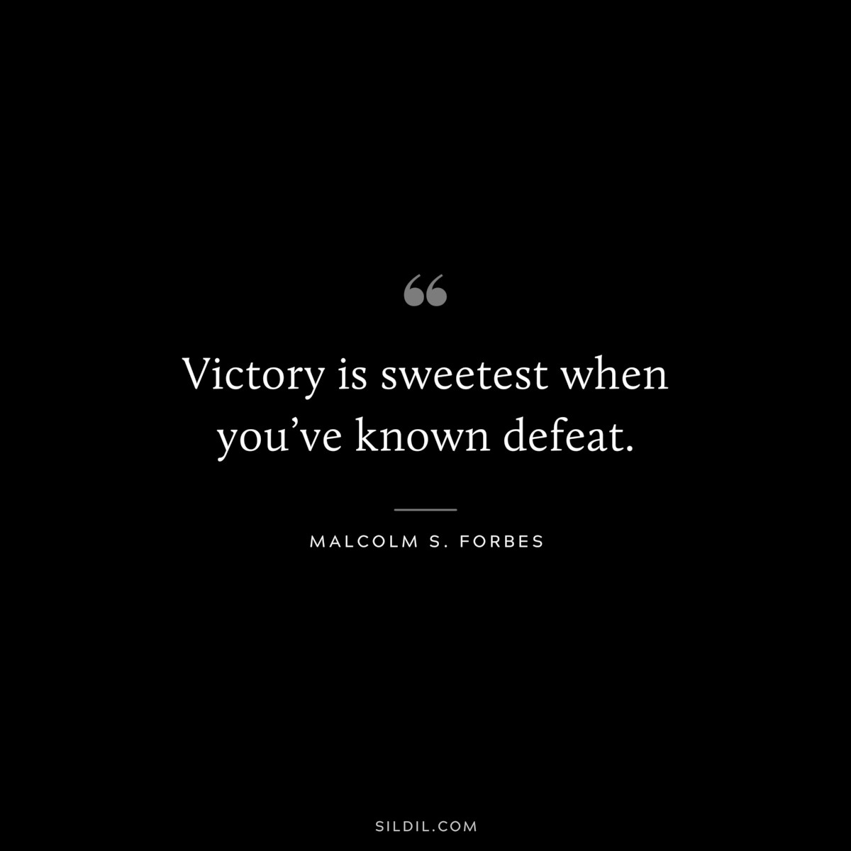 Victory is sweetest when you’ve known defeat. ― Malcolm S. Forbes
