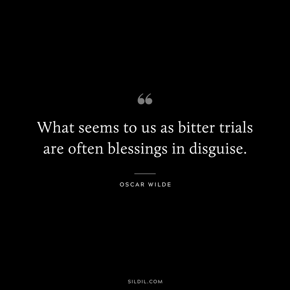 What seems to us as bitter trials are often blessings in disguise. ― Oscar Wilde
