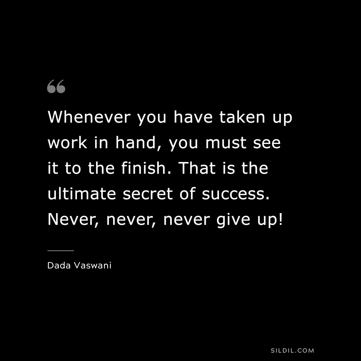 Whenever you have taken up work in hand, you must see it to the finish. That is the ultimate secret of success. Never, never, never give up! ― Dada Vaswani