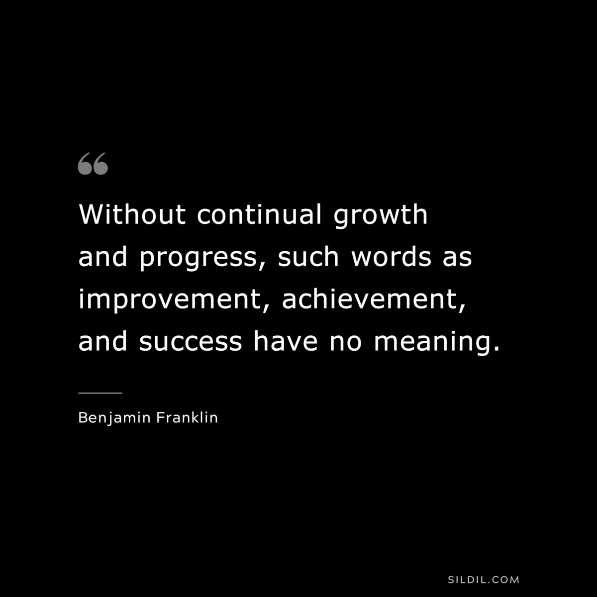 Without continual growth and progress, such words as improvement, achievement, and success have no meaning. ― Benjamin Franklin