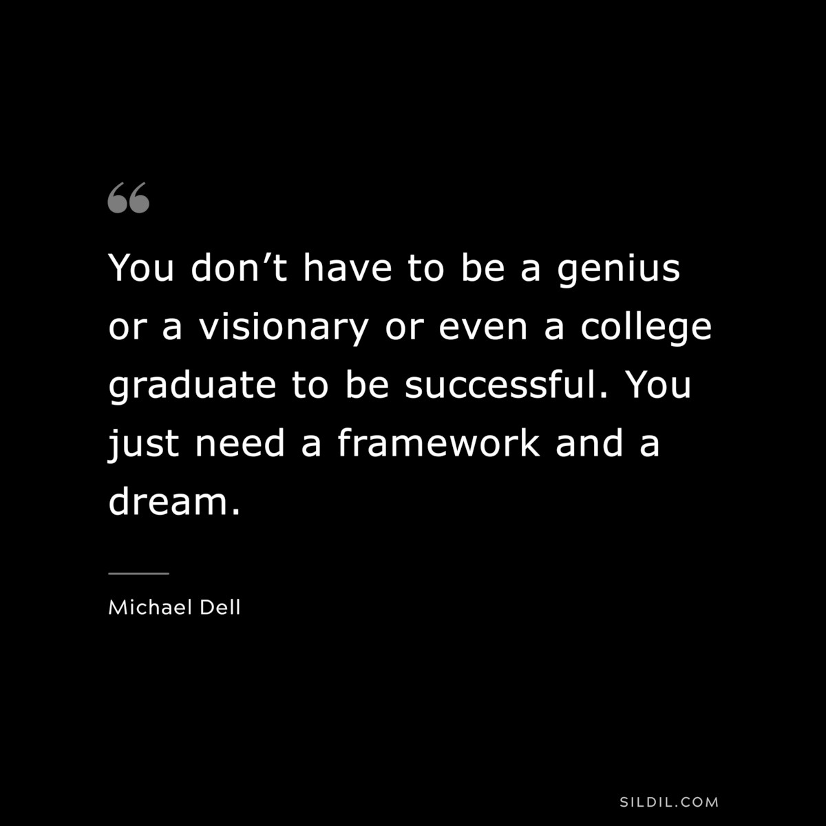 You don’t have to be a genius or a visionary or even a college graduate to be successful. You just need a framework and a dream. ― Michael Dell