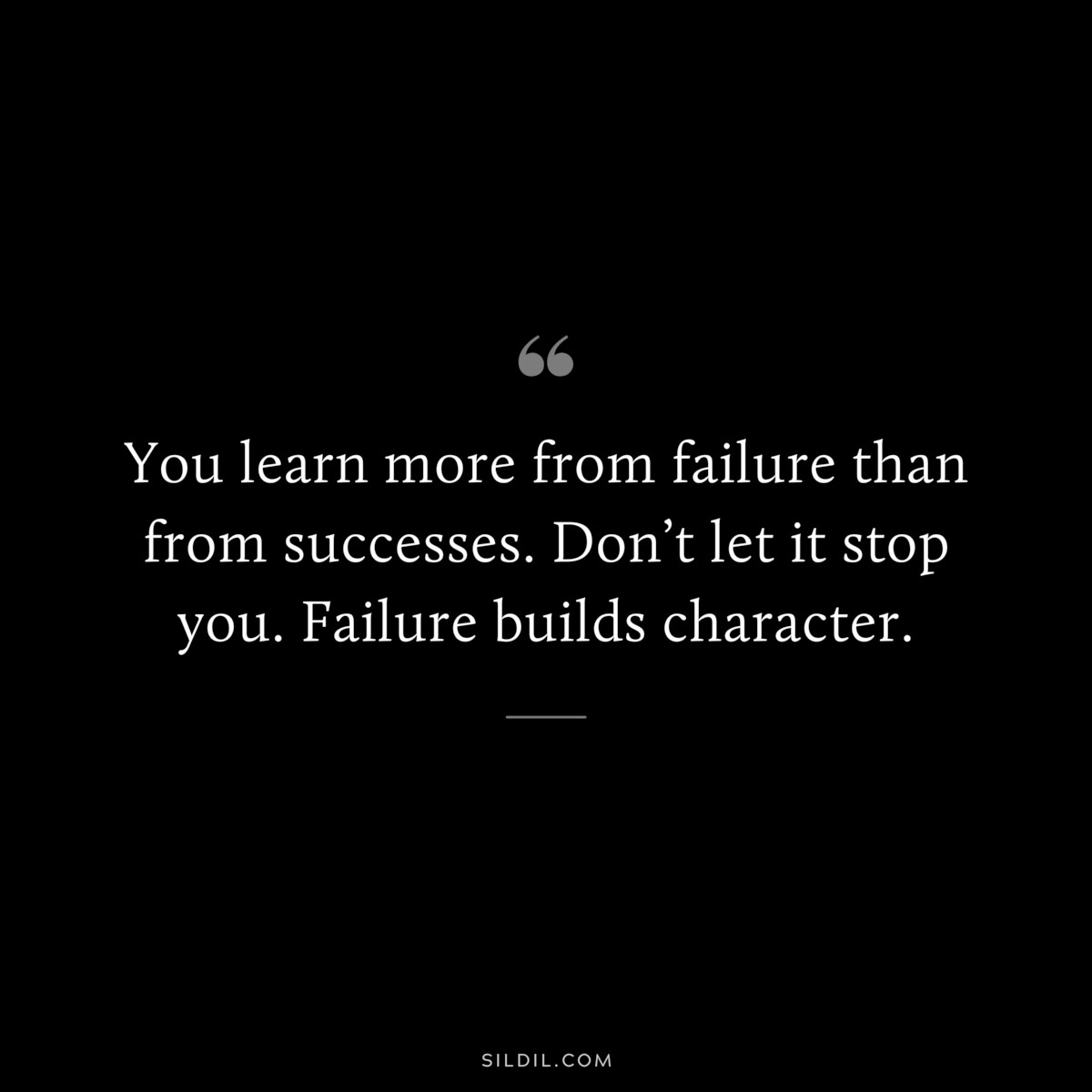 You learn more from failure than from successes. Don’t let it stop you. Failure builds character.