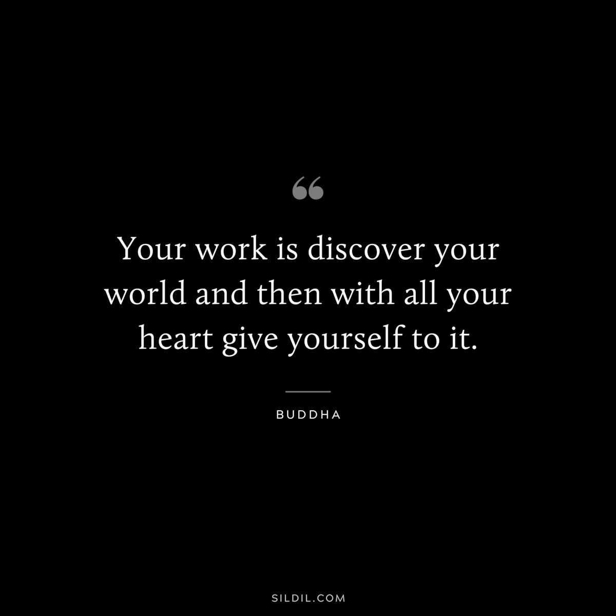 Your work is discover your world and then with all your heart give yourself to it. ― Buddha