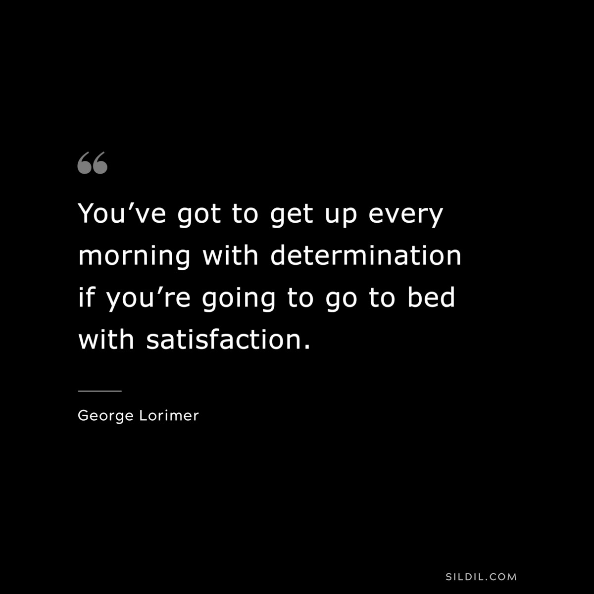 You’ve got to get up every morning with determination if you’re going to go to bed with satisfaction. ― George Lorimer