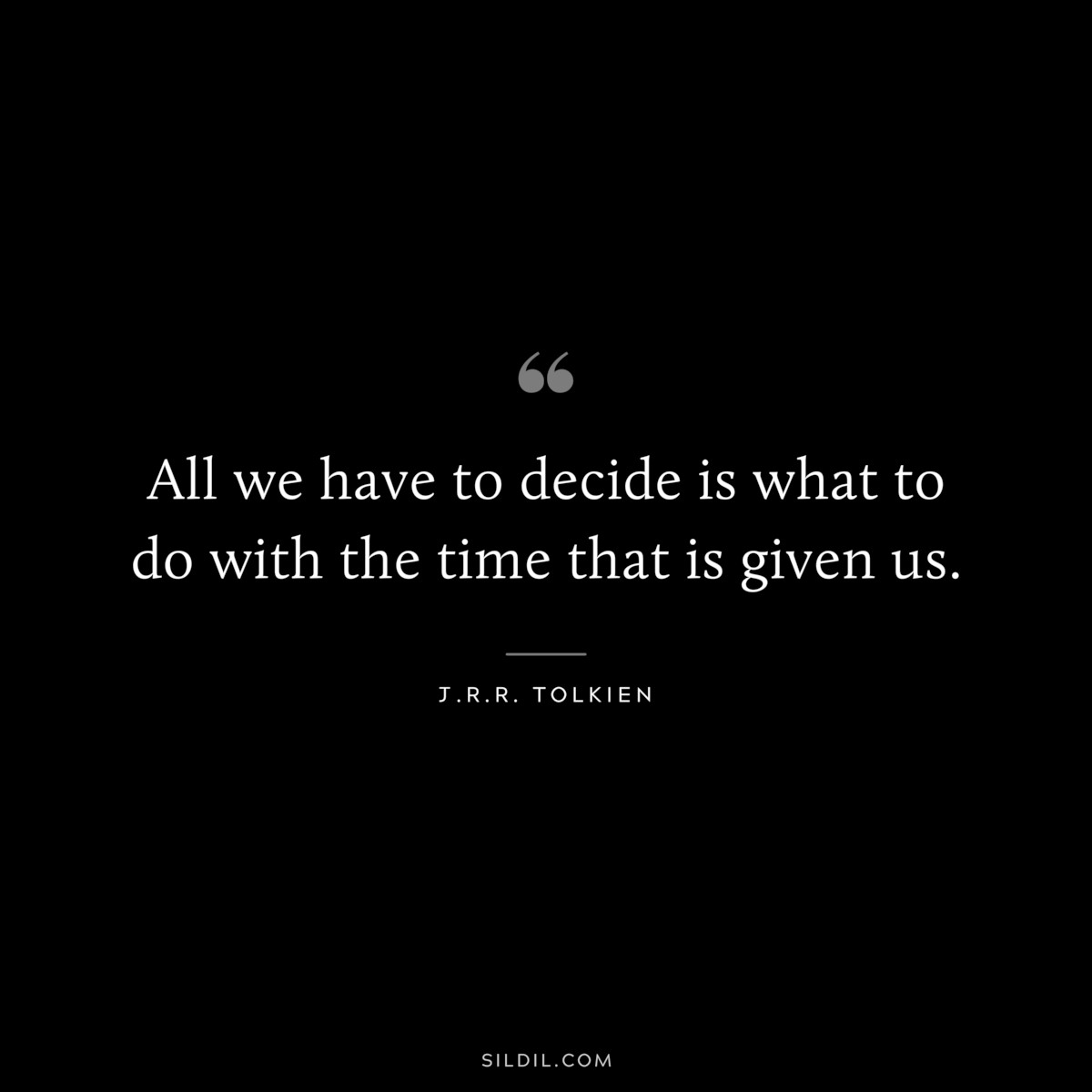 All we have to decide is what to do with the time that is given us. ― J.R.R. Tolkien