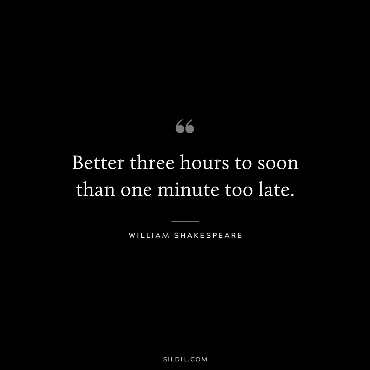 Better three hours to soon than one minute too late. ― William Shakespeare