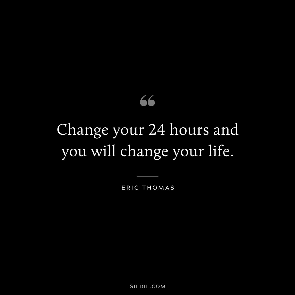 Change your 24 hours and you will change your life. ― Eric Thomas