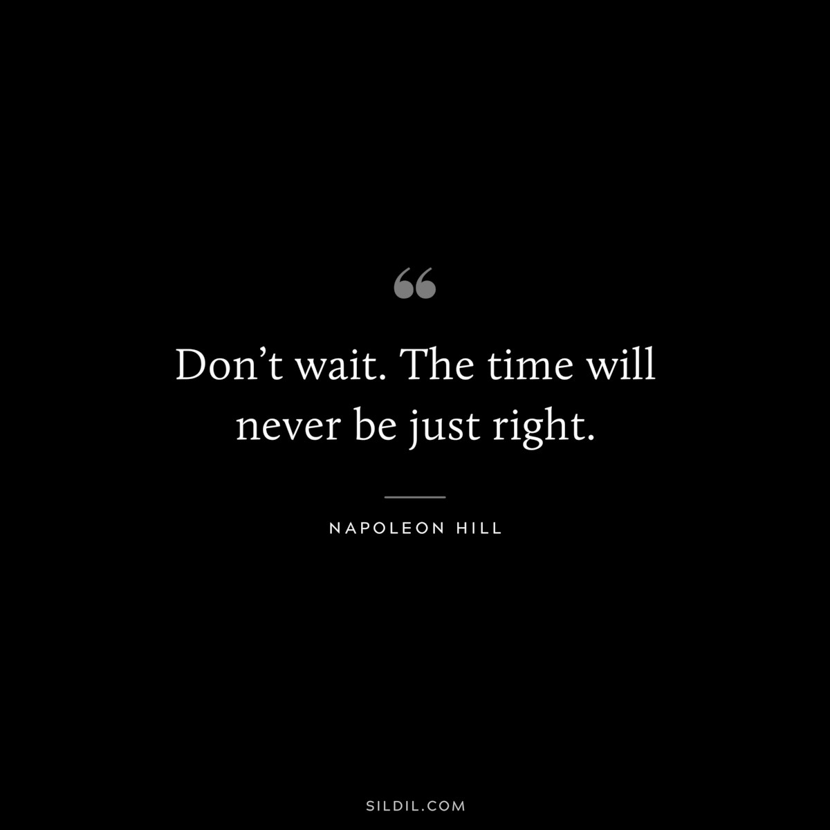 Don’t wait. The time will never be just right. ― Napoleon Hill