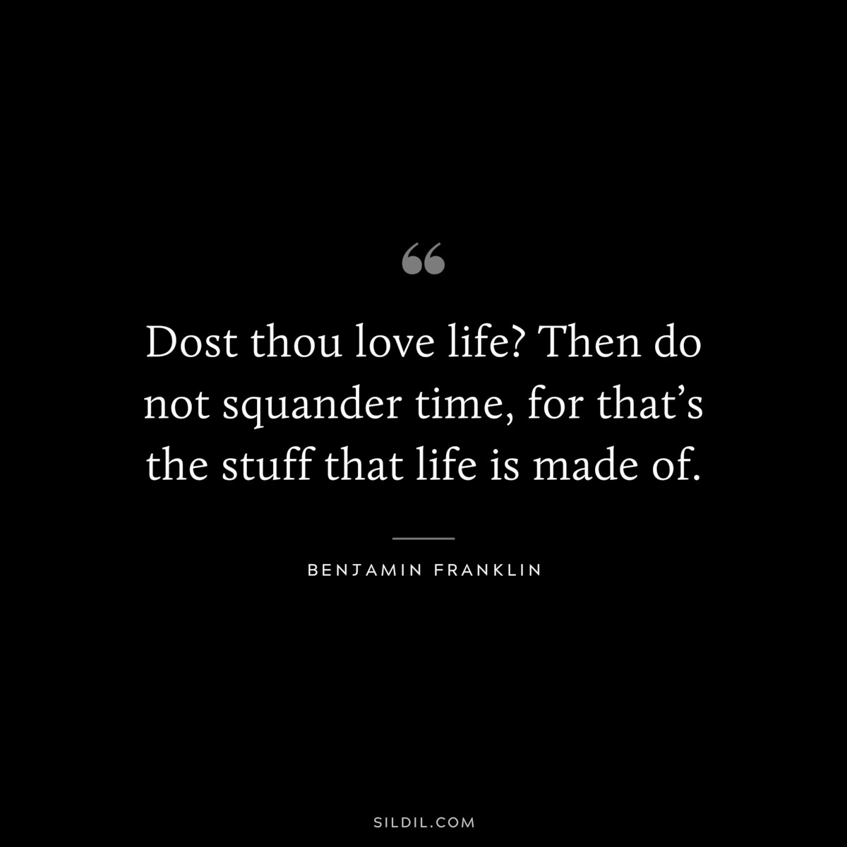 Dost thou love life? Then do not squander time, for that’s the stuff that life is made of. ― Benjamin Franklin